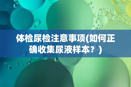 体检尿检注意事项(如何正确收集尿液样本?) 体检尿检注意事项(如何正确收集尿液样本?)