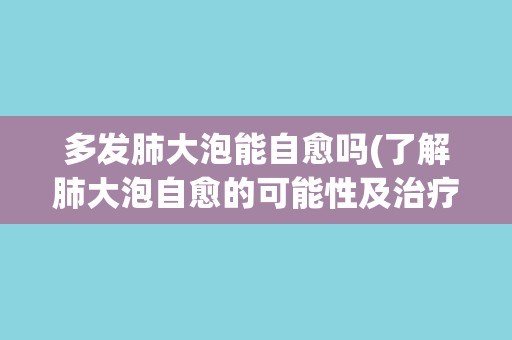 多发肺大泡能自愈吗(了解肺大泡自愈的可能性及治疗建议) 多发肺大泡能自愈吗(了解肺大泡自愈的可能性及治疗建议)