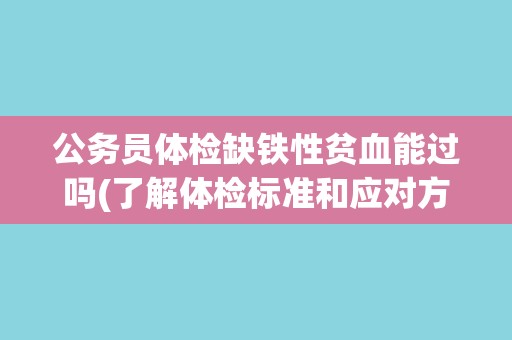 公务员体检缺铁性贫血能过吗(了解体检标准和应对方法)