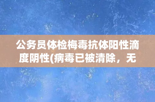 公务员体检梅毒抗体阳性滴度阴性(病毒已被清除,无需治疗) 公务员体检梅毒抗体阳性滴度阴性(病毒已被清除,无需治疗)