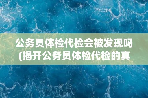 公务员体检代检会被发现吗(揭开公务员体检代检的真相) 公务员体检代检会被发现吗(揭开公务员体检代检的真相)