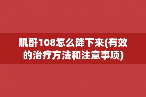 肌酐108怎么降下来(有效的治疗方法和注意事项) 肌酐108怎么降下来(有效的治疗方法和注意事项)