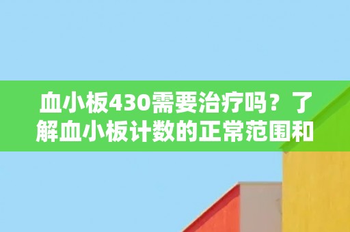 血小板430需要治疗吗?了解血小板计数的正常范围和可能的治疗方案。 血小板430需要治疗吗?了解血小板计数的正常范围和可能的治疗方案。
