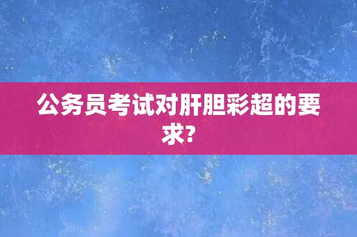 公务员考试对肝胆彩超的要求?
