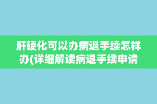 肝硬化可以办病退手续怎样办(详细解读病退手续申请流程及注意事项) 肝硬化可以办病退手续怎样办(详细解读病退手续申请流程及注意事项)
