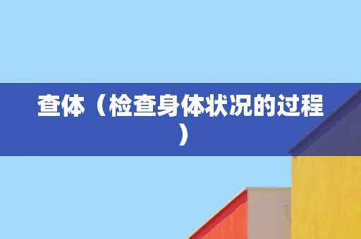 查体(检查身体状况的过程) 查体(检查身体状况的过程)