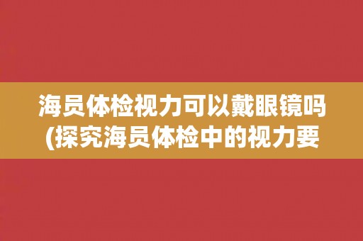 海员体检视力可以戴眼镜吗(探究海员体检中的视力要求及相关规定)
