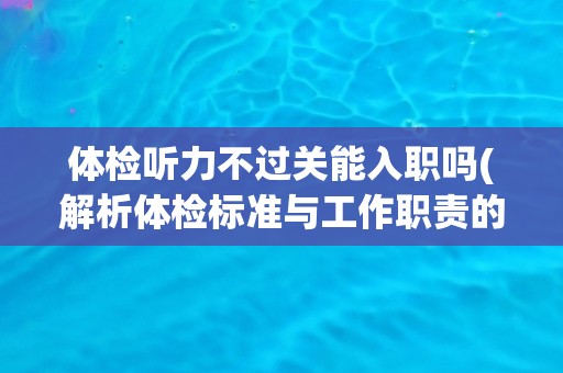 体检听力不过关能入职吗(解析体检标准与工作职责的关系)