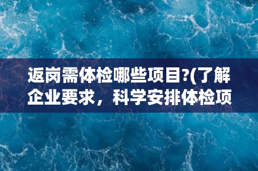 返岗需体检哪些项目?(了解企业要求，科学安排体检项目)