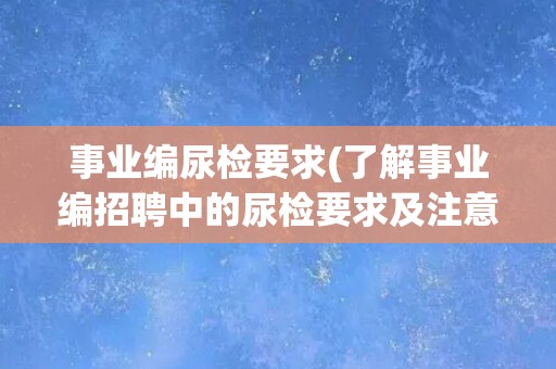 事业编尿检要求(了解事业编招聘中的尿检要求及注意事项) 事业编尿检要求(了解事业编招聘中的尿检要求及注意事项)