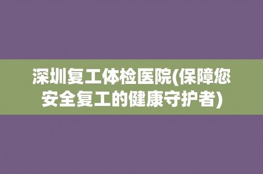 深圳复工体检医院(保障您安全复工的健康守护者) 深圳复工体检医院(保障您安全复工的健康守护者)