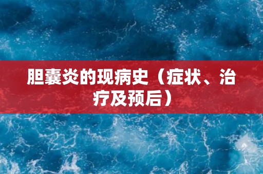 胆囊炎的现病史（症状、治疗及预后）