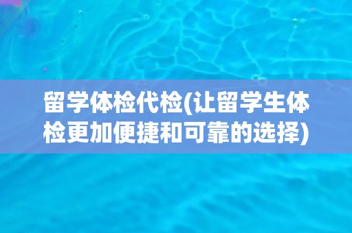 留学体检代检(让留学生体检更加便捷和可靠的选择)