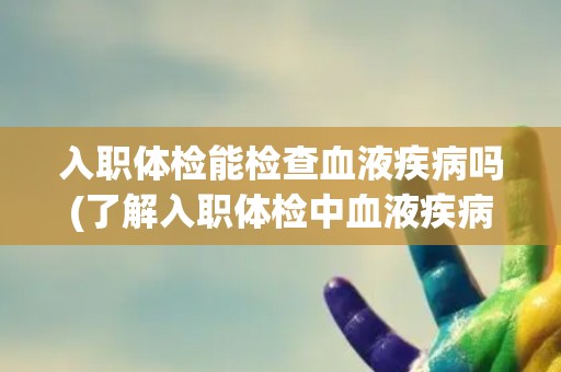 入职体检能检查血液疾病吗(了解入职体检中血液疾病检查的范围和方法)