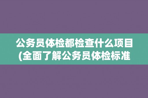 公务员体检都检查什么项目(全面了解公务员体检标准和流程)