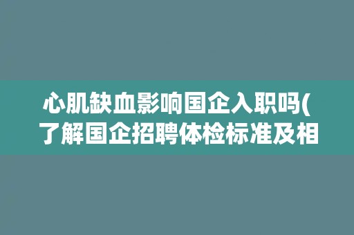 心肌缺血影响国企入职吗(了解国企招聘体检标准及相关政策)