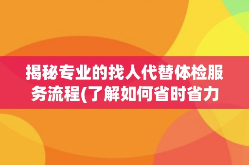 揭秘专业的找人代替体检服务流程(了解如何省时省力完成体检任务) 揭秘专业的找人代替体检服务流程(了解如何省时省力完成体检任务)
