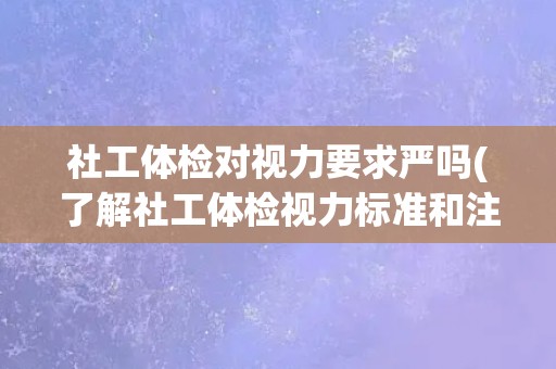 社工体检对视力要求严吗(了解社工体检视力标准和注意事项)
