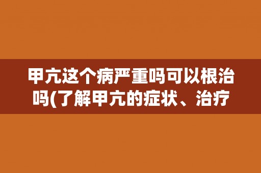 甲亢这个病严重吗可以根治吗(了解甲亢的症状、治疗方法和预后情况)