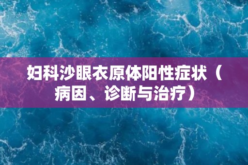 妇科沙眼衣原体阳性症状（病因、诊断与治疗）