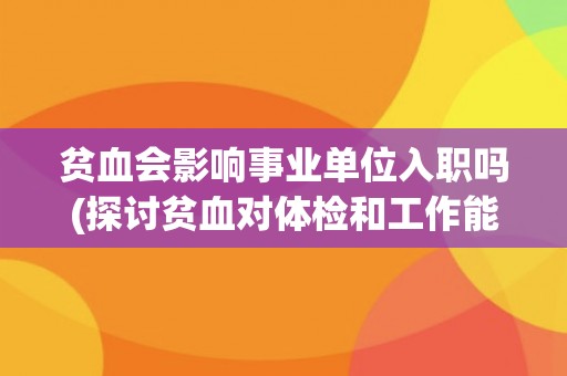 贫血会影响事业单位入职吗(探讨贫血对体检和工作能力的影响)