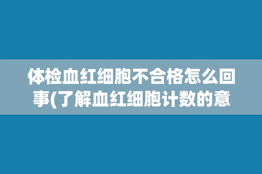 体检血红细胞不合格怎么回事(了解血红细胞计数的意义和相关疾病可能性)