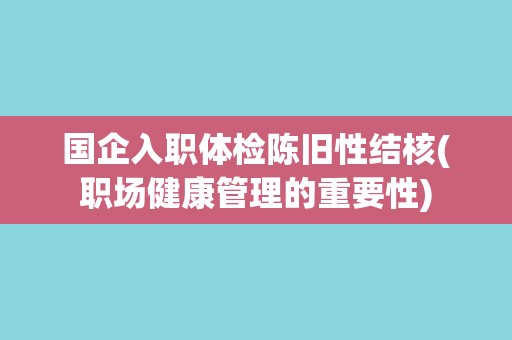 国企入职体检陈旧性结核(职场健康管理的重要性)