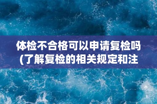 体检不合格可以申请复检吗(了解复检的相关规定和注意事项)