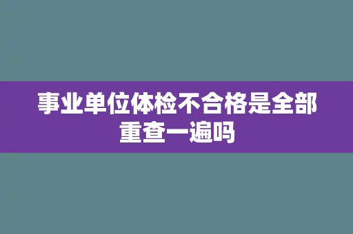 事业单位体检不合格是全部重查一遍吗