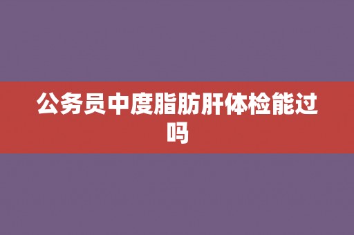 公务员中度脂肪肝体检能过吗