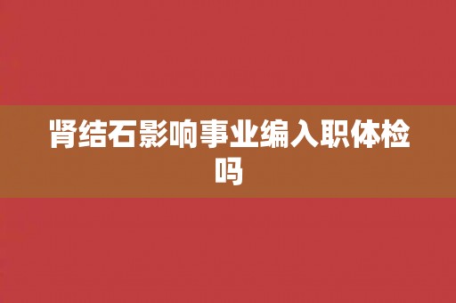 肾结石影响事业编入职体检吗