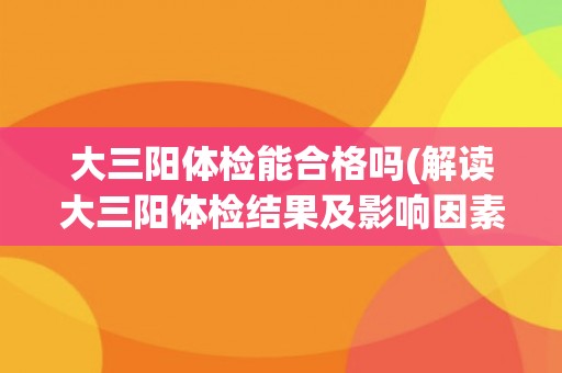大三阳体检能合格吗(解读大三阳体检结果及影响因素)