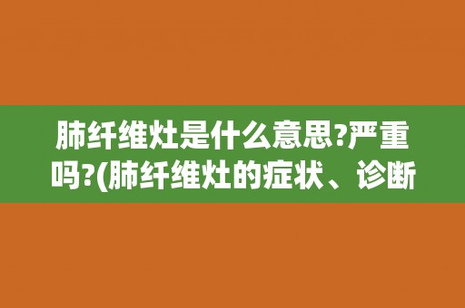 肺纤维灶是什么意思?严重吗?(肺纤维灶的症状、诊断和治疗方法)