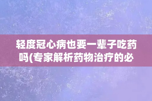 轻度冠心病也要一辈子吃药吗(专家解析药物治疗的必要性与注意事项)