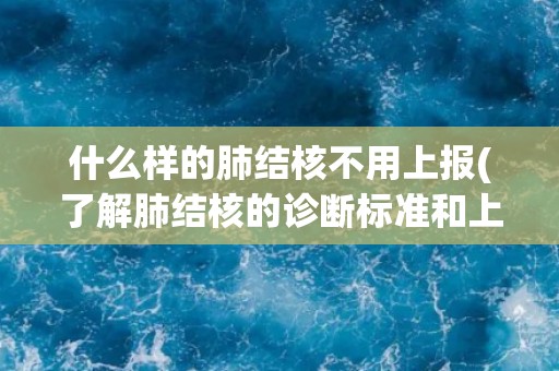 什么样的肺结核不用上报(了解肺结核的诊断标准和上报要求)