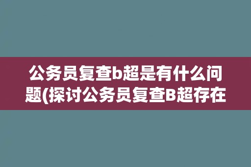 公务员复查b超是有什么问题(探讨公务员复查B超存在的合理性和必要性)