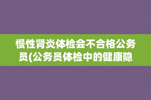 慢性肾炎体检会不合格公务员(公务员体检中的健康隐患)