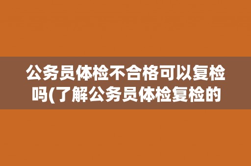 公务员体检不合格可以复检吗(了解公务员体检复检的规定和流程)