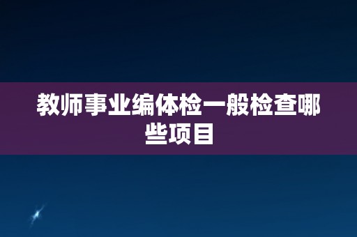 教师事业编体检一般检查哪些项目