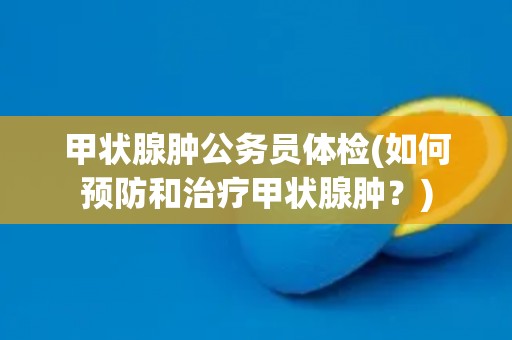 甲状腺肿公务员体检(如何预防和治疗甲状腺肿？)