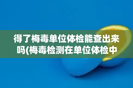 得了梅毒单位体检能查出来吗(梅毒检测在单位体检中的应用与限制)