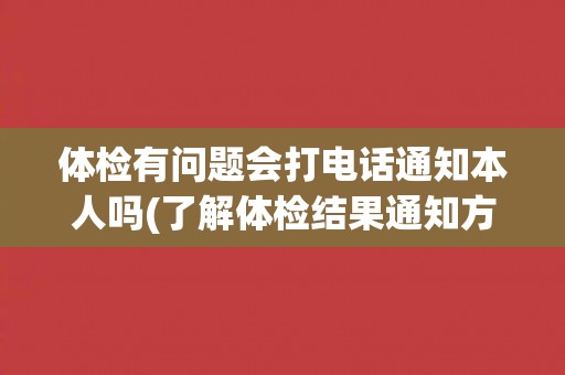 体检有问题会打电话通知本人吗(了解体检结果通知方式，避免信息泄露风险)