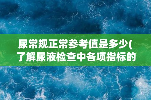 尿常规正常参考值是多少(了解尿液检查中各项指标的正常范围)