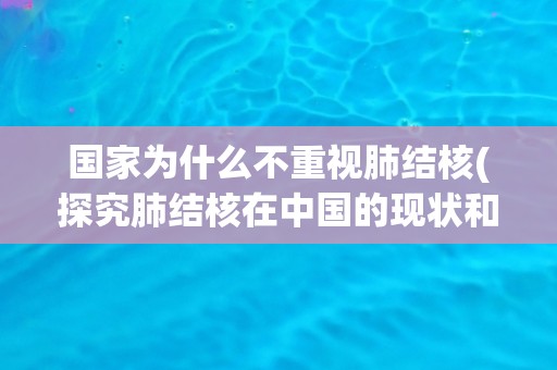 国家为什么不重视肺结核(探究肺结核在中国的现状和原因)