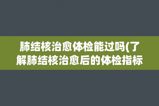 肺结核治愈体检能过吗(了解肺结核治愈后的体检指标及注意事项)