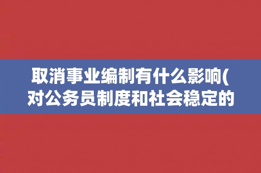 取消事业编制有什么影响(对公务员制度和社会稳定的影响)