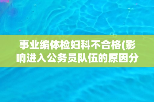 事业编体检妇科不合格(影响进入公务员队伍的原因分析与解决方案建议)