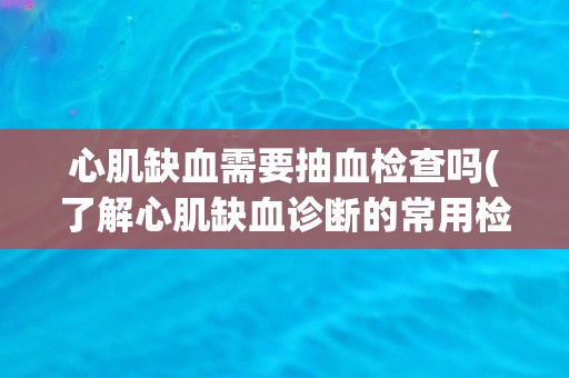 心肌缺血需要抽血检查吗(了解心肌缺血诊断的常用检查方法)