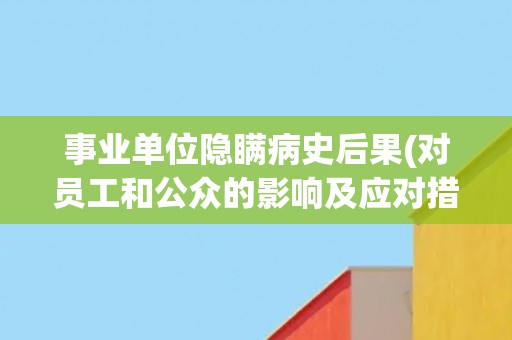 事业单位隐瞒病史后果(对员工和公众的影响及应对措施)