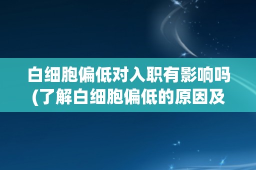 白细胞偏低对入职有影响吗(了解白细胞偏低的原因及其对入职的影响)